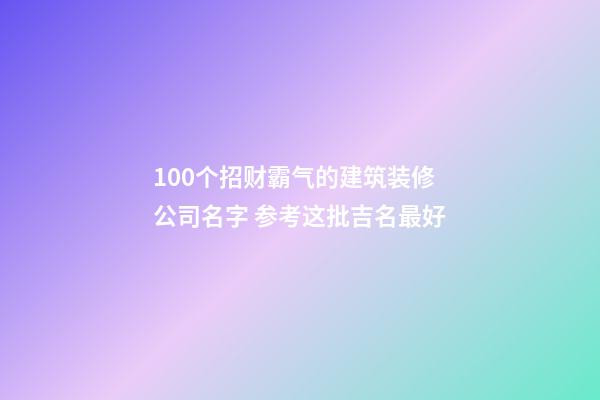 100个招财霸气的建筑装修公司名字 参考这批吉名最好